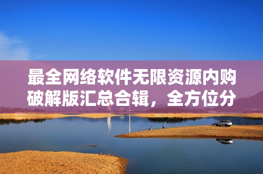 最全網(wǎng)絡(luò)軟件無限資源內(nèi)購(gòu)破解版匯總合輯，全方位分享最新破解軟件資源