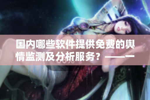國(guó)內(nèi)哪些軟件提供免費(fèi)的輿情監(jiān)測(cè)及分析服務(wù)？——一篇軟文編輯思考