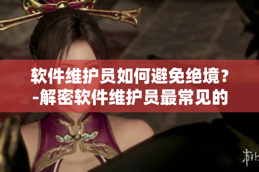軟件維護(hù)員如何避免絕境？-解密軟件維護(hù)員最常見(jiàn)的失誤及應(yīng)對(duì)策略