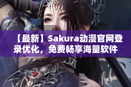 【最新】Sakura動(dòng)漫官網(wǎng)登錄優(yōu)化，免費(fèi)暢享海量軟件資源！
