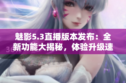 魅影5.3直播版本發(fā)布：全新功能大揭秘，體驗升級速度提升