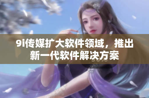 9i傳媒擴(kuò)大軟件領(lǐng)域，推出新一代軟件解決方案