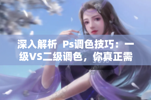 深入解析  Ps調(diào)色技巧：一級(jí)VS二級(jí)調(diào)色，你真正需要的是哪一個(gè)？