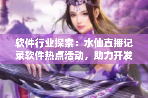 軟件行業(yè)探索：水仙直播記錄軟件熱點活動，助力開發(fā)者技能提升