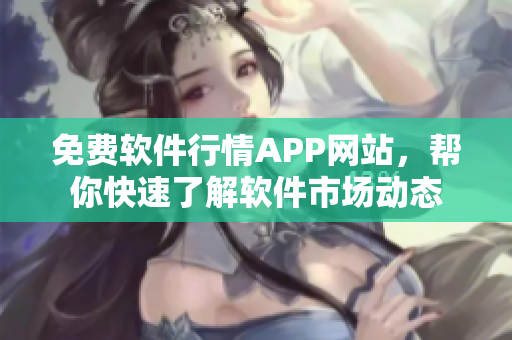 免費(fèi)軟件行情APP網(wǎng)站，幫你快速了解軟件市場(chǎng)動(dòng)態(tài)