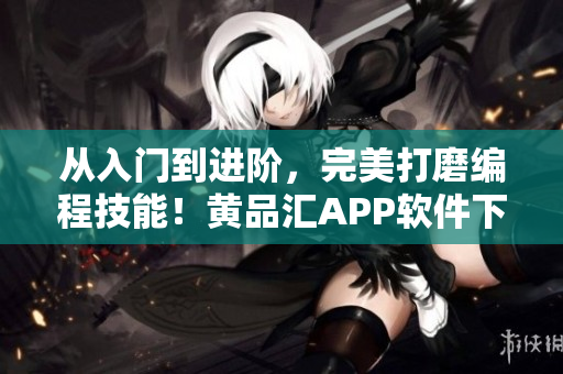 從入門到進(jìn)階，完美打磨編程技能！黃品匯APP軟件下載正式上線！
