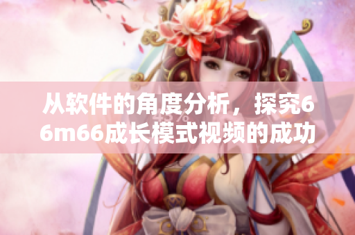 從軟件的角度分析，探究66m66成長模式視頻的成功之路