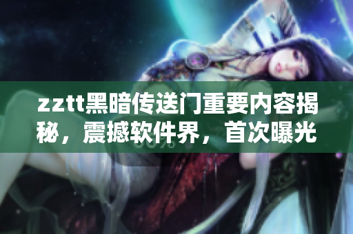 zztt黑暗傳送門重要內(nèi)容揭秘，震撼軟件界，首次曝光！