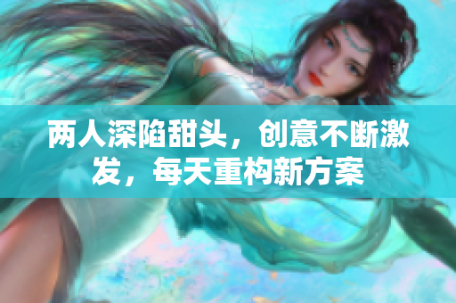 兩人深陷甜頭，創(chuàng)意不斷激發(fā)，每天重構(gòu)新方案