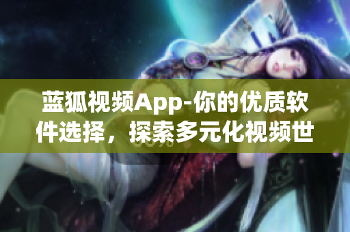 藍(lán)狐視頻App-你的優(yōu)質(zhì)軟件選擇，探索多元化視頻世界