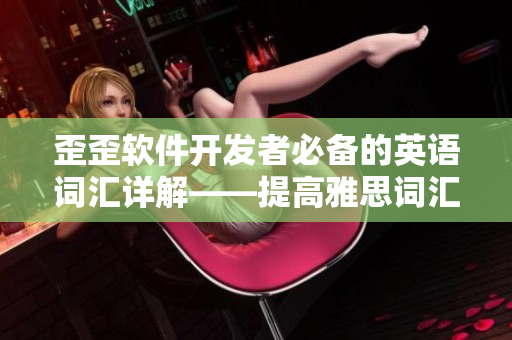 歪歪軟件開(kāi)發(fā)者必備的英語(yǔ)詞匯詳解——提高雅思詞匯。