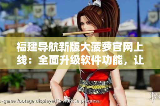 福建導(dǎo)航新版大菠蘿官網(wǎng)上線：全面升級(jí)軟件功能，讓您暢享更智能導(dǎo)航！