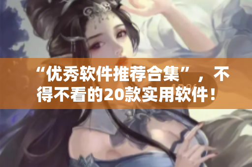 “優(yōu)秀軟件推薦合集”，不得不看的20款實(shí)用軟件！