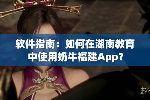 軟件指南：如何在湖南教育中使用奶牛福建App？