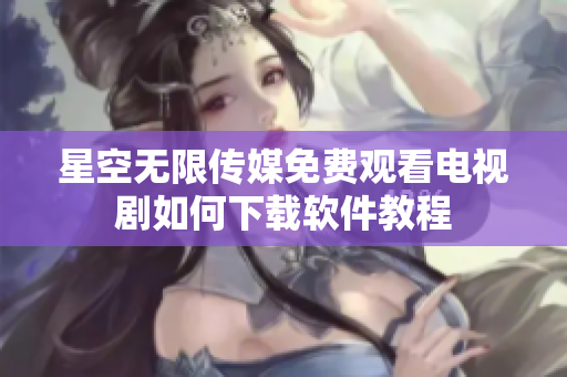 星空無限傳媒免費觀看電視劇如何下載軟件教程