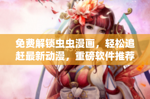 免費(fèi)解鎖蟲蟲漫畫，輕松追趕最新動漫，重磅軟件推薦！