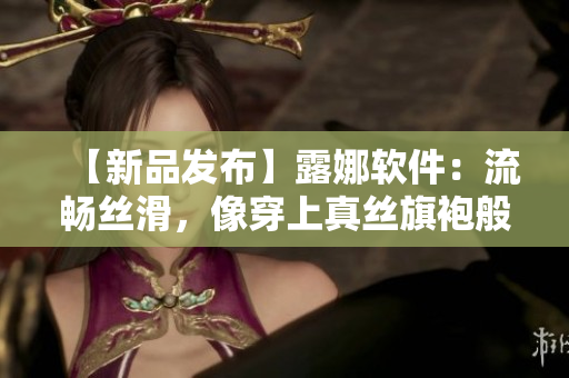 【新品發(fā)布】露娜軟件：流暢絲滑，像穿上真絲旗袍般舒適的網(wǎng)絡(luò)體驗(yàn)