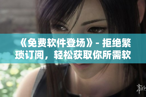 《免費(fèi)軟件登場》- 拒絕繁瑣訂閱，輕松獲取你所需軟件！