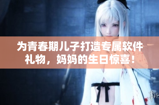 為青春期兒子打造專屬軟件禮物，媽媽的生日驚喜！