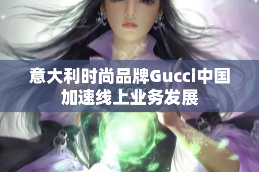 意大利時(shí)尚品牌Gucci中國(guó)加速線(xiàn)上業(yè)務(wù)發(fā)展