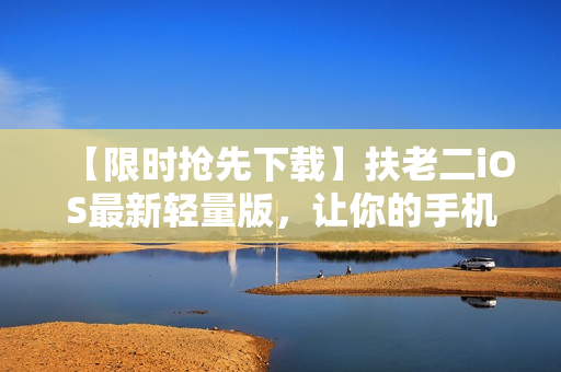 【限時(shí)搶先下載】扶老二iOS最新輕量版，讓你的手機(jī)運(yùn)行更流暢！