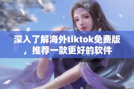 深入了解海外tiktok免費(fèi)版，推薦一款更好的軟件