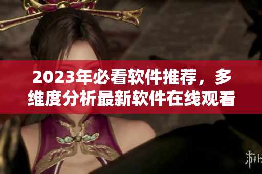 2023年必看軟件推薦，多維度分析最新軟件在線觀看攻略