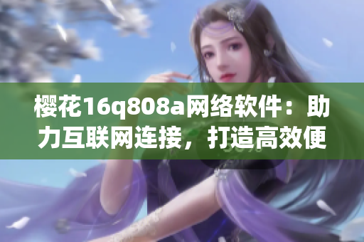 櫻花16q808a網(wǎng)絡(luò)軟件：助力互聯(lián)網(wǎng)連接，打造高效便捷的工作環(huán)境