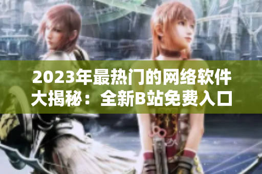 2023年最熱門的網(wǎng)絡(luò)軟件大揭秘：全新B站免費(fèi)入口揭開(kāi)神秘面紗