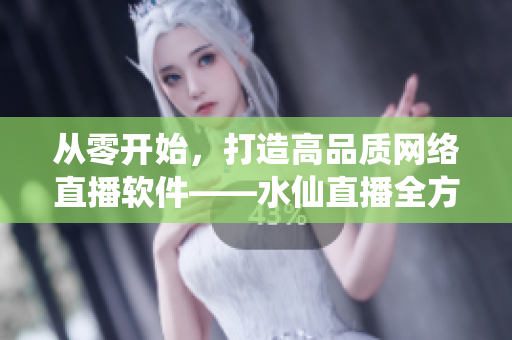 從零開(kāi)始，打造高品質(zhì)網(wǎng)絡(luò)直播軟件——水仙直播全方位評(píng)測(cè)