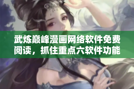 武煉巔峰漫畫網(wǎng)絡(luò)軟件免費(fèi)閱讀，抓住重點(diǎn)六軟件功能