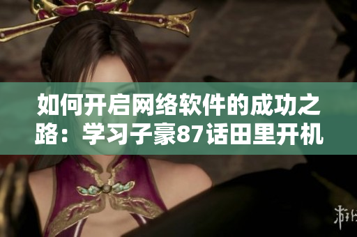 如何開(kāi)啟網(wǎng)絡(luò)軟件的成功之路：學(xué)習(xí)子豪87話田里開(kāi)機(jī)方法