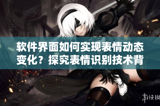 軟件界面如何實(shí)現(xiàn)表情動(dòng)態(tài)變化？探究表情識(shí)別技術(shù)背后的算法原理