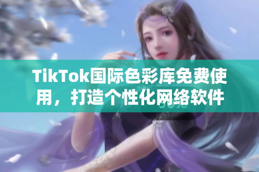 TikTok國(guó)際色彩庫(kù)免費(fèi)使用，打造個(gè)性化網(wǎng)絡(luò)軟件