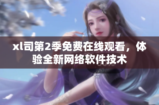 xl司第2季免費(fèi)在線觀看，體驗(yàn)全新網(wǎng)絡(luò)軟件技術(shù)