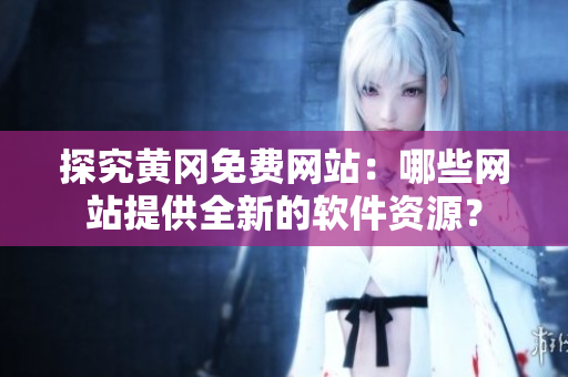 探究黃岡免費網(wǎng)站：哪些網(wǎng)站提供全新的軟件資源？
