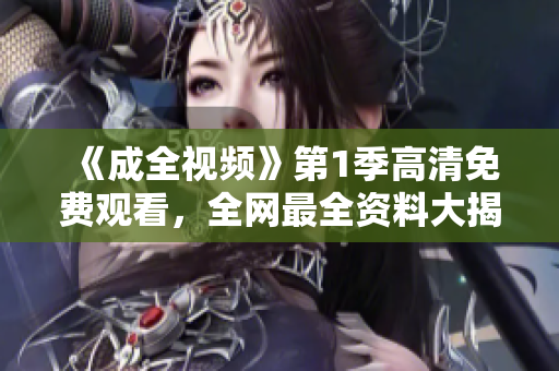 《成全視頻》第1季高清免費(fèi)觀看，全網(wǎng)最全資料大揭秘！