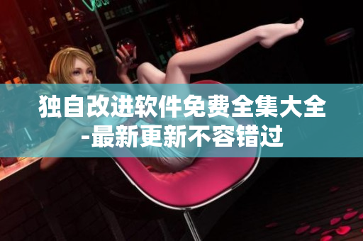 獨自改進軟件免費全集大全-最新更新不容錯過