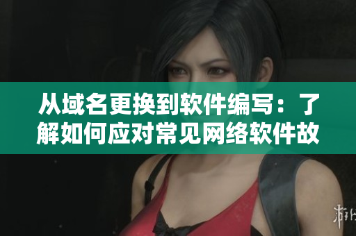 從域名更換到軟件編寫：了解如何應(yīng)對常見網(wǎng)絡(luò)軟件故障