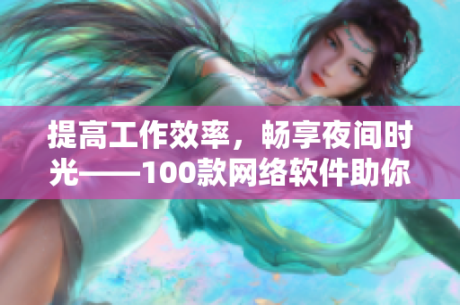 提高工作效率，暢享夜間時(shí)光——100款網(wǎng)絡(luò)軟件助你輕松應(yīng)對(duì)夜間工作