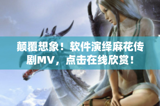 顛覆想象！軟件演繹麻花傳劇MV，點(diǎn)擊在線欣賞！
