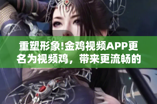 重塑形象!金雞視頻APP更名為視頻雞，帶來(lái)更流暢的觀看體驗(yàn)。