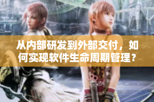 從內(nèi)部研發(fā)到外部交付，如何實現(xiàn)軟件生命周期管理？——黑料社