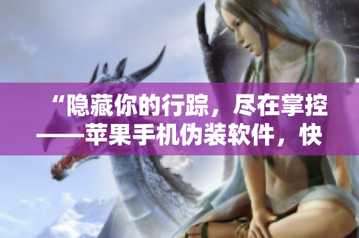 “隱藏你的行蹤，盡在掌控——蘋(píng)果手機(jī)偽裝軟件，快速上手指南”