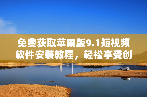 免費獲取蘋果版9.1短視頻軟件安裝教程，輕松享受創(chuàng)意視頻分享