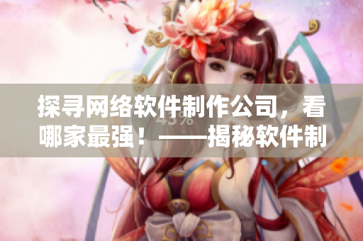 探尋網(wǎng)絡(luò)軟件制作公司，看哪家最強(qiáng)！——揭秘軟件制作行業(yè)領(lǐng)先企業(yè)