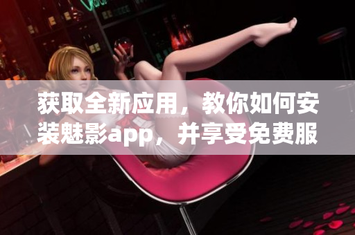獲取全新應(yīng)用，教你如何安裝魅影app，并享受免費(fèi)服務(wù)