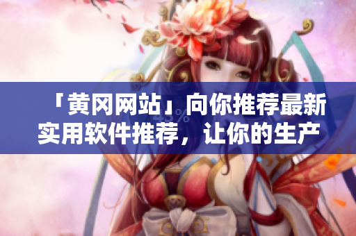 「黃岡網(wǎng)站」向你推薦最新實用軟件推薦，讓你的生產(chǎn)力翻倍！