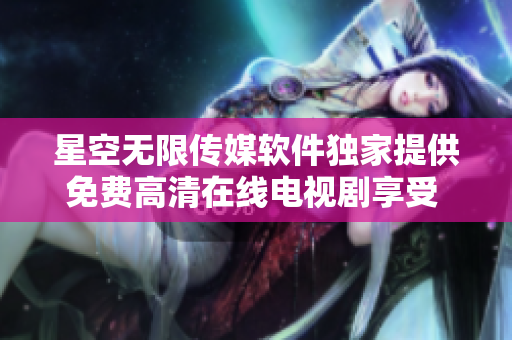 星空無限傳媒軟件獨(dú)家提供免費(fèi)高清在線電視劇享受 