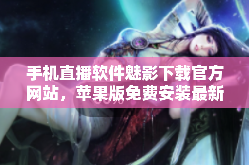 手機直播軟件魅影下載官方網(wǎng)站，蘋果版免費安裝最新版本